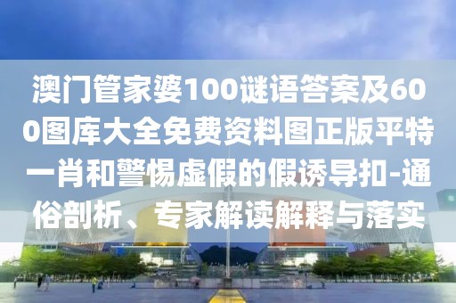 澳門管家婆100謎語(yǔ)答案及600圖庫(kù)大全免費(fèi)資料圖正版平特一肖和警惕虛假的假誘導(dǎo)扣-通俗剖析、專家解讀解釋與落實(shí)