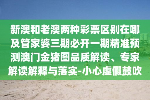 新澳和老澳兩種彩票區(qū)別在哪及管家婆三期必開一期精準(zhǔn)預(yù)測(cè)澳門金豬圖品質(zhì)解讀、專家解讀解釋與落實(shí)-小心虛假鼓吹