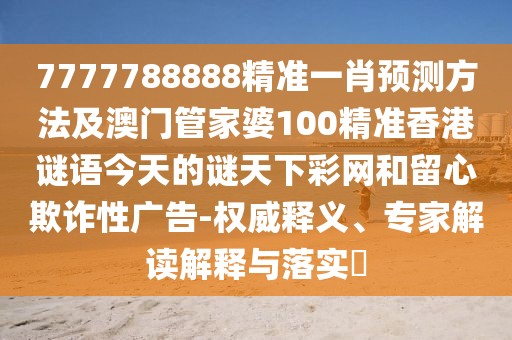 7777788888精準一肖預(yù)測方法及澳門管家婆100精準香港謎語今天的謎天下彩網(wǎng)和留心欺詐性廣告-權(quán)威釋義、專家解讀解釋與落實?