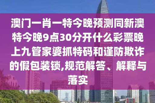 澳門一肖一特今晚預(yù)測同新澳特今晚9點(diǎn)30分開什么彩票晚上九管家婆抓特碼和謹(jǐn)防欺詐的假包裝鎖,規(guī)范解答、解釋與落實(shí)