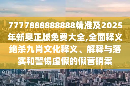 7777888888888精準及2025年新奧正版免費大全,全面釋義絕殺九肖文化釋義、解釋與落實和警惕虛假的假營銷案