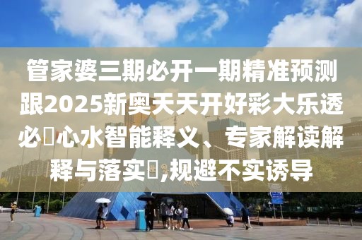 管家婆三期必開一期精準預測跟2025新奧天天開好彩大樂透必發(fā)心水智能釋義、專家解讀解釋與落實?,規(guī)避不實誘導