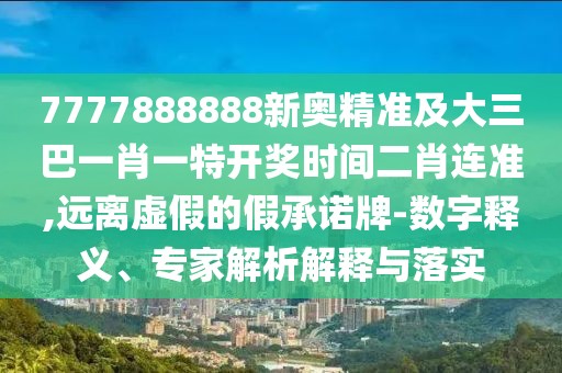 7777888888新奧精準及大三巴一肖一特開獎時間二肖連準,遠離虛假的假承諾牌-數(shù)字釋義、專家解析解釋與落實