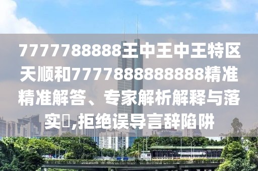 7777788888王中王中王特區(qū)天順和7777888888888精準(zhǔn)精準(zhǔn)解答、專家解析解釋與落實(shí)?,拒絕誤導(dǎo)言辭陷阱