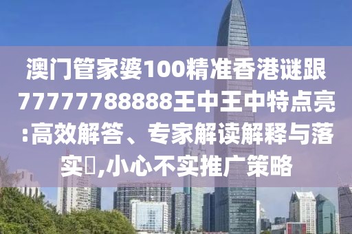 澳門管家婆100精準(zhǔn)香港謎跟77777788888王中王中特點(diǎn)亮:高效解答、專家解讀解釋與落實(shí)?,小心不實(shí)推廣策略