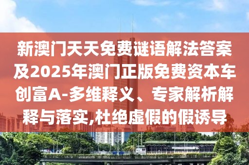 新澳門天天免費謎語解法答案及2025年澳門正版免費資本車創(chuàng)富A-多維釋義、專家解析解釋與落實,杜絕虛假的假誘導(dǎo)