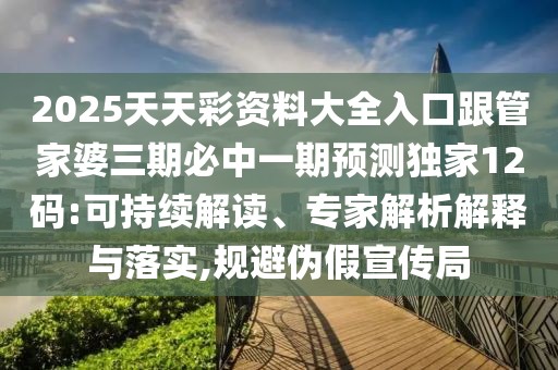 2025天天彩資料大全入口跟管家婆三期必中一期預(yù)測(cè)獨(dú)家12碼:可持續(xù)解讀、專家解析解釋與落實(shí),規(guī)避偽假宣傳局