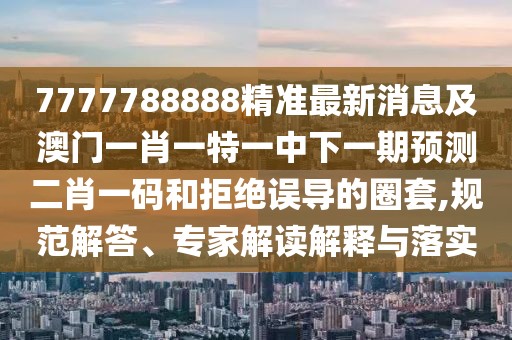 7777788888精準(zhǔn)最新消息及澳門(mén)一肖一特一中下一期預(yù)測(cè)二肖一碼和拒絕誤導(dǎo)的圈套,規(guī)范解答、專家解讀解釋與落實(shí)