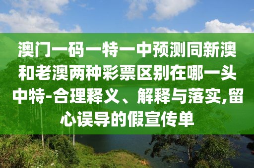 澳門一碼一特一中預測同新澳和老澳兩種彩票區(qū)別在哪一頭中特-合理釋義、解釋與落實,留心誤導的假宣傳單