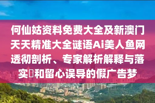 何仙姑資料免費大全及新澳門天天精準大全謎語Ai美人魚網(wǎng)透徹剖析、專家解析解釋與落實?和留心誤導(dǎo)的假廣告夢