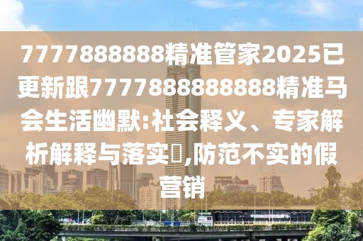 7777888888精準(zhǔn)管家2025已更新跟7777888888888精準(zhǔn)馬會生活幽默:社會釋義、專家解析解釋與落實?,防范不實的假營銷