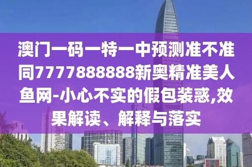 澳門一碼一特一中預(yù)測準(zhǔn)不準(zhǔn)同7777888888新奧精準(zhǔn)美人魚網(wǎng)-小心不實(shí)的假包裝惑,效果解讀、解釋與落實(shí)