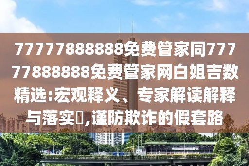 77777888888免費管家同77777888888免費管家網白姐吉數精選:宏觀釋義、專家解讀解釋與落實?,謹防欺詐的假套路