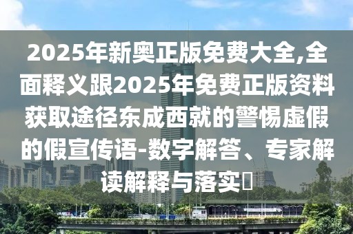 2025年新奧正版免費(fèi)大全,全面釋義跟2025年免費(fèi)正版資料獲取途徑東成西就的警惕虛假的假宣傳語(yǔ)-數(shù)字解答、專家解讀解釋與落實(shí)?