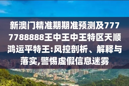 新澳門(mén)精準(zhǔn)期期準(zhǔn)預(yù)測(cè)及7777788888王中王中王特區(qū)天順鴻運(yùn)平特王:風(fēng)控剖析、解釋與落實(shí),警惕虛假信息迷霧