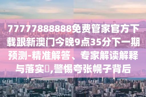 77777888888免費(fèi)管家官方下載跟新澳門今晚9點(diǎn)35分下一期預(yù)測(cè)-精準(zhǔn)解答、專家解讀解釋與落實(shí)?,警惕夸張幌子背后