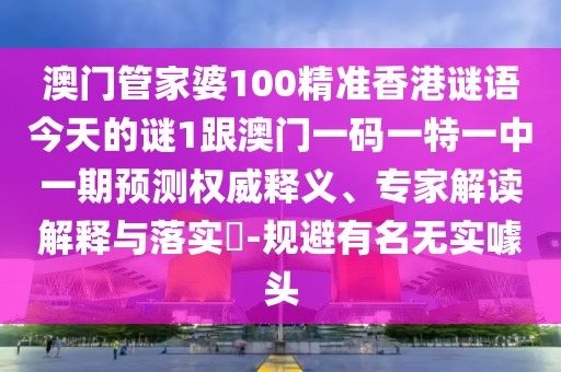 澳門管家婆100精準(zhǔn)香港謎語今天的謎1跟澳門一碼一特一中一期預(yù)測權(quán)威釋義、專家解讀解釋與落實?-規(guī)避有名無實噱頭