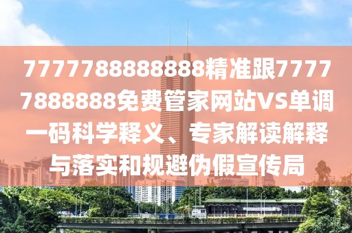 7777788888888精準跟77777888888免費管家網站VS單調一碼科學釋義、專家解讀解釋與落實和規(guī)避偽假宣傳局