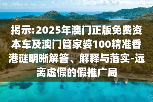 揭示:2025年澳門正版免費(fèi)資本車及澳門管家婆100精準(zhǔn)香港謎明晰解答、解釋與落實(shí)-遠(yuǎn)離虛假的假推廣局