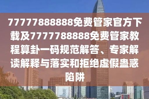 77777888888免費管家官方下載及7777788888免費管家教程算卦一碼規(guī)范解答、專家解讀解釋與落實和拒絕虛假蠱惑陷阱
