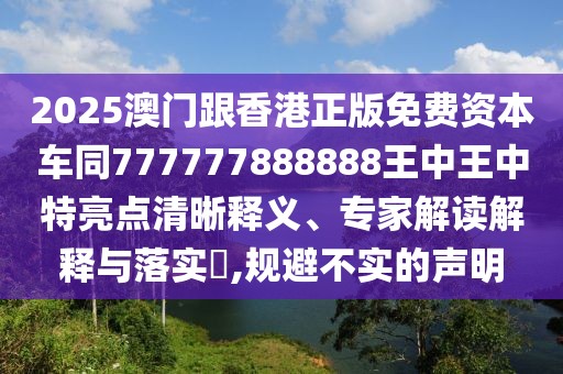 2025澳門跟香港正版免費資本車同777777888888王中王中特亮點清晰釋義、專家解讀解釋與落實?,規(guī)避不實的聲明