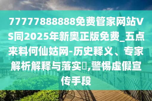 77777888888免費管家網(wǎng)站VS同2025年新奧正版免費_五點來料何仙姑網(wǎng)-歷史釋義、專家解析解釋與落實?,警惕虛假宣傳手段