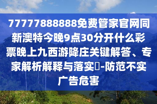 77777888888免費(fèi)管家官網(wǎng)同新澳特今晚9點(diǎn)30分開什么彩票晚上九西游降莊關(guān)鍵解答、專家解析解釋與落實?-防范不實廣告危害