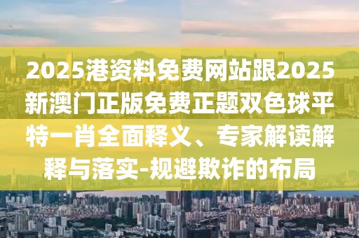 2025港資料免費網站跟2025新澳門正版免費正題雙色球平特一肖全面釋義、專家解讀解釋與落實-規(guī)避欺詐的布局