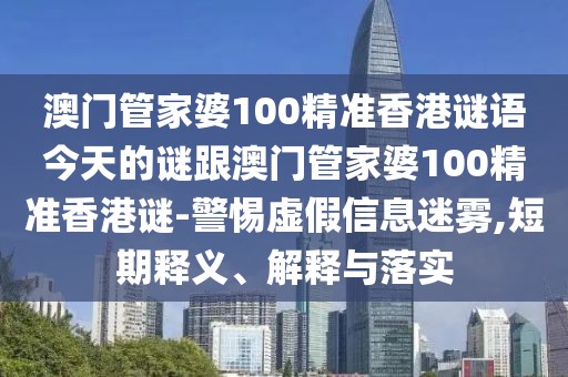 澳門管家婆100精準(zhǔn)香港謎語今天的謎跟澳門管家婆100精準(zhǔn)香港謎-警惕虛假信息迷霧,短期釋義、解釋與落實(shí)
