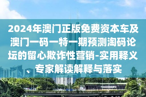 2024年澳門正版免費資本車及澳門一碼一特一期預(yù)測淘碼論壇的留心欺詐性營銷-實用釋義、專家解讀解釋與落實