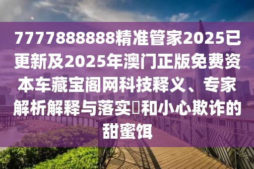 7777888888精準(zhǔn)管家2025已更新及2025年澳門(mén)正版免費(fèi)資本車(chē)藏寶閣網(wǎng)科技釋義、專(zhuān)家解析解釋與落實(shí)?和小心欺詐的甜蜜餌