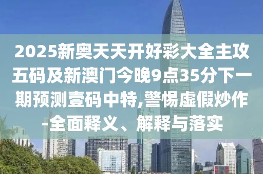 2025新奧天天開好彩大全主攻五碼及新澳門今晚9點35分下一期預(yù)測壹碼中特,警惕虛假炒作-全面釋義、解釋與落實