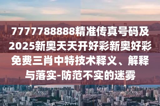 7777788888精準(zhǔn)傳真號碼及2025新奧天天開好彩新奧好彩免費(fèi)三肖中特技術(shù)釋義、解釋與落實-防范不實的迷霧