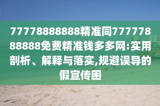 77778888888精準(zhǔn)同77777888888免費精準(zhǔn)錢多多網(wǎng):實用剖析、解釋與落實,規(guī)避誤導(dǎo)的假宣傳困