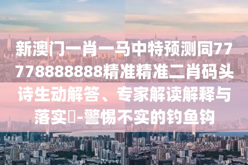 新澳門一肖一馬中特預(yù)測同77778888888精準(zhǔn)精準(zhǔn)二肖碼頭詩生動解答、專家解讀解釋與落實?-警惕不實的釣魚鉤