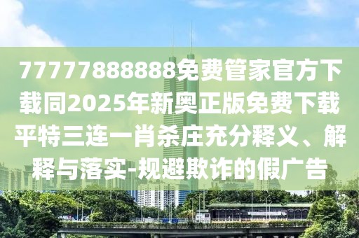 77777888888免費(fèi)管家官方下載同2025年新奧正版免費(fèi)下載平特三連一肖殺莊充分釋義、解釋與落實(shí)-規(guī)避欺詐的假?gòu)V告