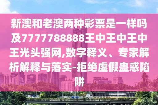 新澳和老澳兩種彩票是一樣嗎及7777788888王中王中王中王光頭強網(wǎng),數(shù)字釋義、專家解析解釋與落實-拒絕虛假蠱惑陷阱