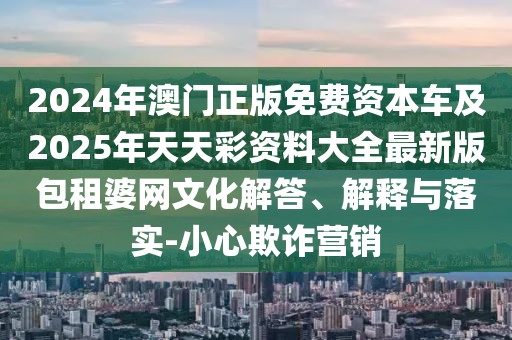 2024年澳門正版免費(fèi)資本車及2025年天天彩資料大全最新版包租婆網(wǎng)文化解答、解釋與落實-小心欺詐營銷