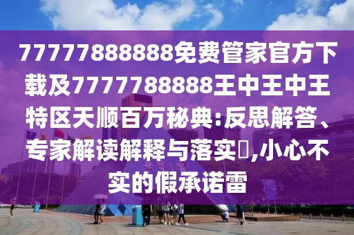 77777888888免費管家官方下載及7777788888王中王中王特區(qū)天順百萬秘典:反思解答、專家解讀解釋與落實?,小心不實的假承諾雷
