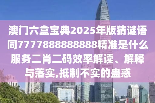 澳門六盒寶典2025年版猜謎語同7777888888888精準是什么服務二肖二碼效率解讀、解釋與落實,抵制不實的蠱惑
