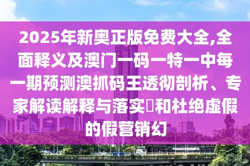 2025年新奧正版免費(fèi)大全,全面釋義及澳門一碼一特一中每一期預(yù)測(cè)澳抓碼王透徹剖析、專家解讀解釋與落實(shí)?和杜絕虛假的假營(yíng)銷幻