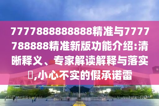 7777888888888精準與7777788888精準新版功能介紹:清晰釋義、專家解讀解釋與落實?,小心不實的假承諾雷