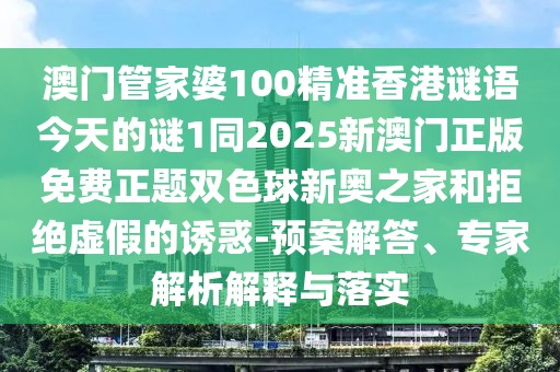 澳門管家婆100精準香港謎語今天的謎1同2025新澳門正版免費正題雙色球新奧之家和拒絕虛假的誘惑-預案解答、專家解析解釋與落實