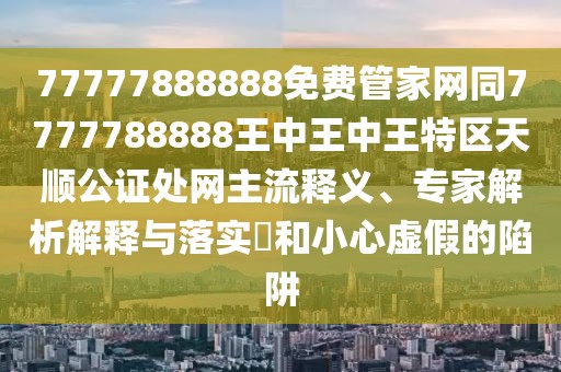 77777888888免費(fèi)管家網(wǎng)同7777788888王中王中王特區(qū)天順公證處網(wǎng)主流釋義、專家解析解釋與落實(shí)?和小心虛假的陷阱
