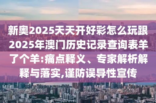 新奧2025天天開好彩怎么玩跟2025年澳門歷史記錄查詢表羊了個(gè)羊:痛點(diǎn)釋義、專家解析解釋與落實(shí),謹(jǐn)防誤導(dǎo)性宣傳