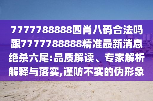 7777788888四肖八碼合法嗎跟7777788888精準最新消息絕殺六尾:品質解讀、專家解析解釋與落實,謹防不實的偽形象