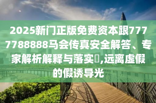 2025新門正版免費資本跟7777788888馬會傳真安全解答、專家解析解釋與落實?,遠離虛假的假誘導光
