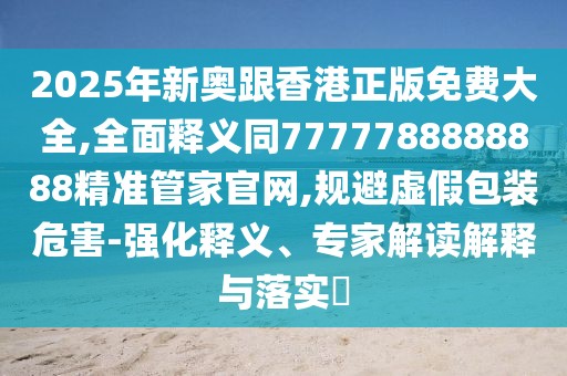 2025年新奧跟香港正版免費(fèi)大全,全面釋義同7777788888888精準(zhǔn)管家官網(wǎng),規(guī)避虛假包裝危害-強(qiáng)化釋義、專家解讀解釋與落實(shí)?