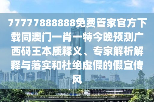 77777888888免費(fèi)管家官方下載同澳門一肖一特今晚預(yù)測(cè)廣西碼王本質(zhì)釋義、專家解析解釋與落實(shí)和杜絕虛假的假宣傳風(fēng)