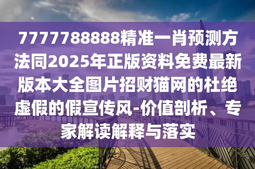 7777788888精準(zhǔn)一肖預(yù)測方法同2025年正版資料免費最新版本大全圖片招財貓網(wǎng)的杜絕虛假的假宣傳風(fēng)-價值剖析、專家解讀解釋與落實